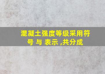 混凝土强度等级采用符号 与 表示 ,共分成